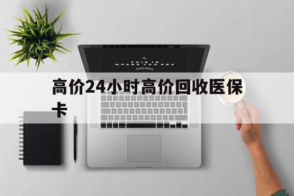 新昌最新的高价24小时高价回收医保卡方法分享(新昌高价回收医保卡联系方式教程)